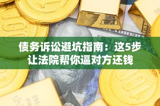济南债务诉讼避坑指南：这5步让法院帮你逼对方还钱