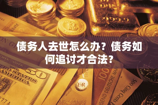 济南债务人去世怎么办？债务如何追讨才合法？