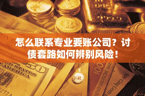 济南怎么联系专业要账公司？讨债套路如何辨别风险！