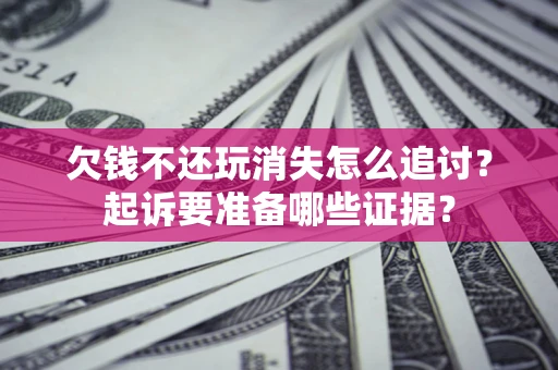 济南欠钱不还玩消失怎么追讨？起诉要准备哪些证据？