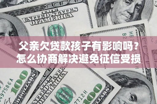 济南父亲欠贷款孩子有影响吗？怎么协商解决避免征信受损？