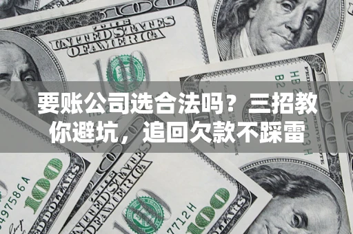 济南要账公司选合法吗？三招教你避坑，追回欠款不踩雷