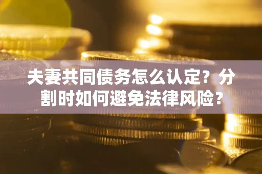 济南夫妻共同债务怎么认定？分割时如何避免法律风险？
