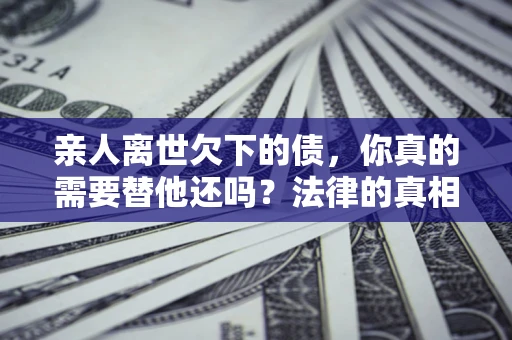 济南亲人离世欠下的债，你真的需要替他还吗？法律的真相或许与你想的不一样