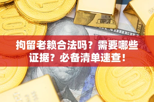 济南拘留老赖合法吗？需要哪些证据？必备清单速查！