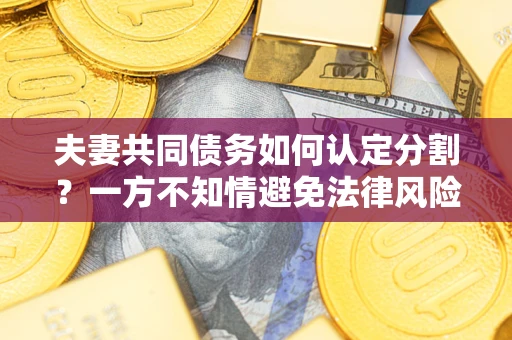 济南夫妻共同债务如何认定分割？一方不知情避免法律风险必看！