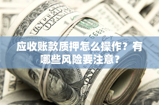 济南应收账款质押怎么操作？有哪些风险要注意？