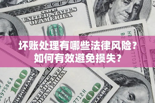 济南坏账处理有哪些法律风险？如何有效避免损失？